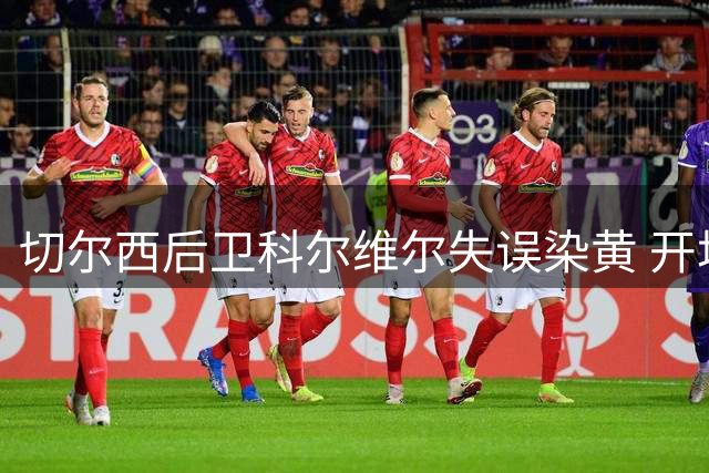 切尔西后卫科尔维尔失误染黄 开场5分钟战术犯规引争议